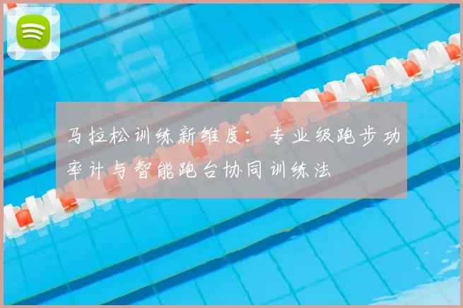 马拉松训练新维度:专业级跑步功率计与智能跑台协同训练法