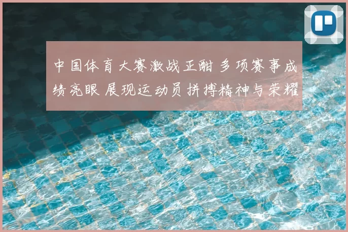 中国体育大赛激战正酣 多项赛事成绩亮眼 展现运动员拼搏精神与荣耀时刻