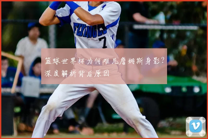 篮球世界杯为何难见詹姆斯身影?深度解析背后原因