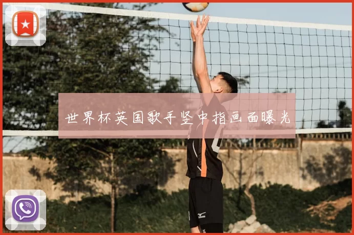 世界杯英国歌手竖中指画面曝光