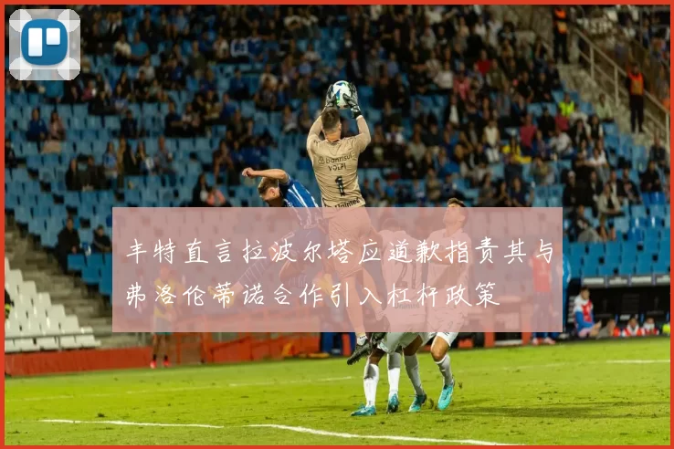 丰特直言拉波尔塔应道歉指责其与弗洛伦蒂诺合作引入杠杆政策