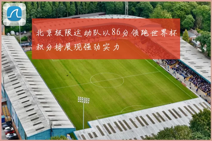 北京极限运动队以86分领跑世界杯积分榜展现强劲实力