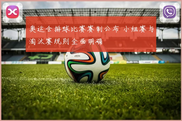 奥运会排球比赛赛制公布 小组赛与淘汰赛规则全面明确