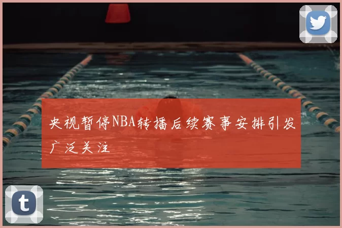 央视暂停NBA转播后续赛事安排引发广泛关注