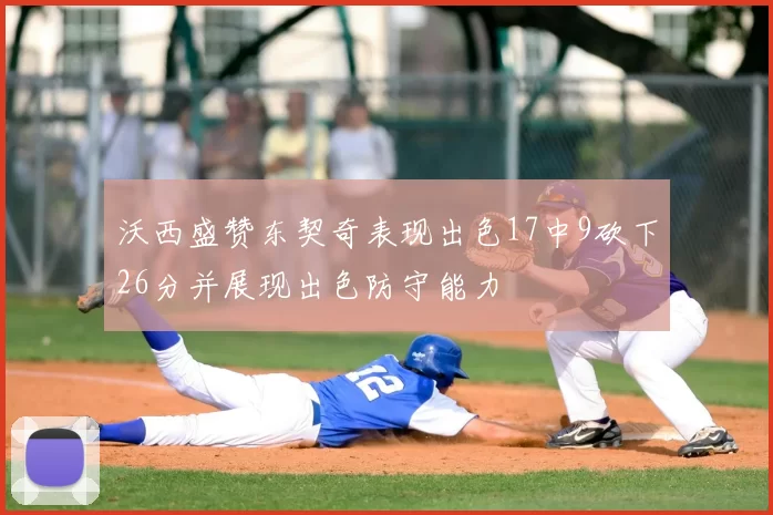 沃西盛赞东契奇表现出色17中9砍下26分并展现出色防守能力