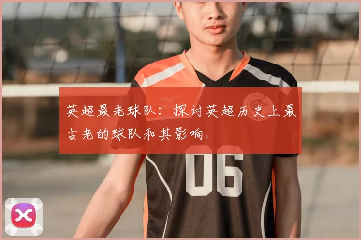 英超最老球队:探讨英超历史上最古老的球队和其影响。