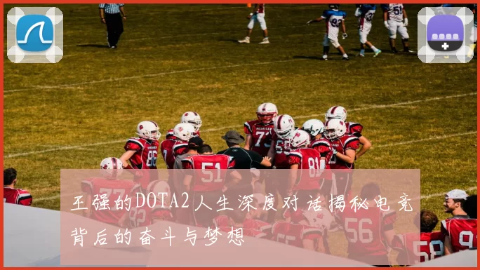 王强的DOTA2人生深度对话揭秘电竞背后的奋斗与梦想