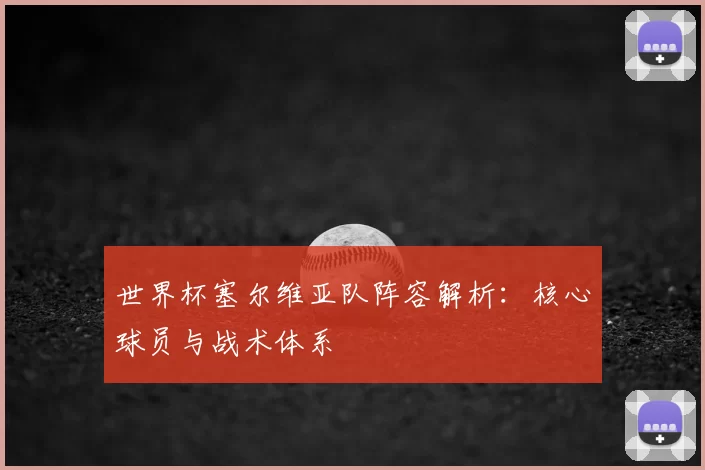 世界杯塞尔维亚队阵容解析:核心球员与战术体系