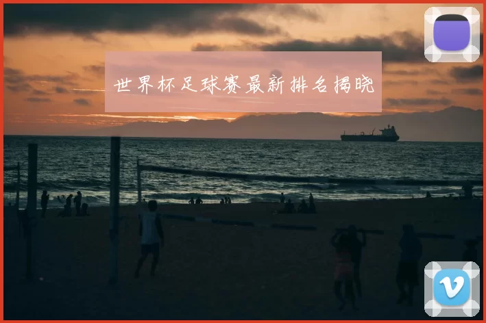 世界杯足球赛最新排名揭晓