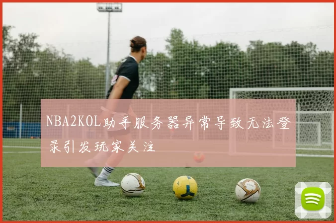 NBA2KOL助手服务器异常导致无法登录引发玩家关注