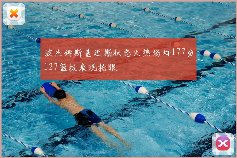 波杰姆斯基近期状态火热场均177分127篮板表现抢眼