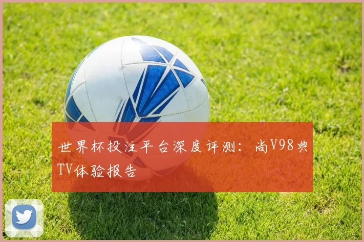 世界杯投注平台深度评测:尚V98典TV体验报告