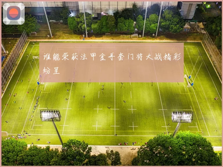 谁能荣获法甲金手套门将大战精彩纷呈