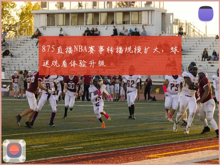875直播NBA赛事转播规模扩大,球迷观看体验升级