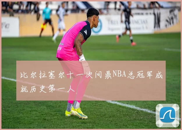 比尔拉塞尔十一次问鼎NBA总冠军成就历史第一人