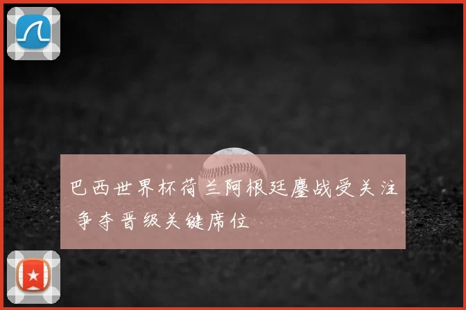 巴西世界杯荷兰阿根廷鏖战受关注 争夺晋级关键席位