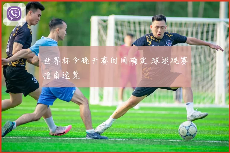 世界杯今晚开赛时间确定 球迷观赛指南速览