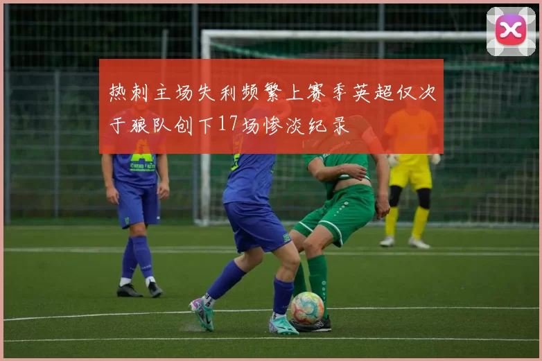 热刺主场失利频繁上赛季英超仅次于狼队创下17场惨淡纪录