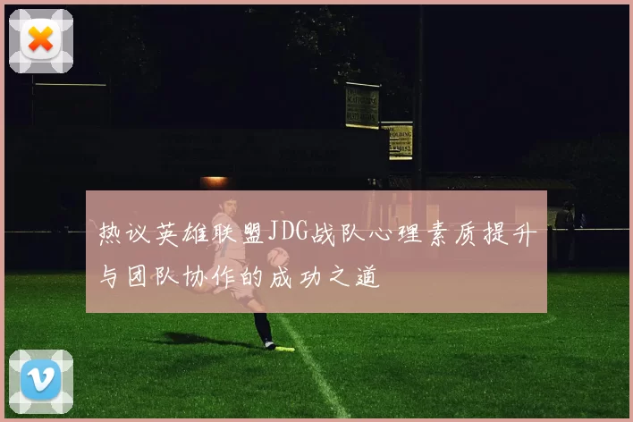 热议英雄联盟JDG战队心理素质提升与团队协作的成功之道