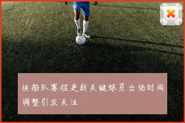 快船队赛程更新关键球员出场时间调整引发关注