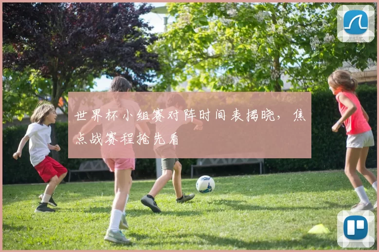 世界杯小组赛对阵时间表揭晓，焦点战赛程抢先看