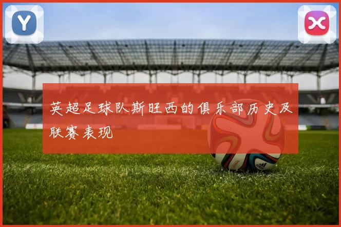 英超足球队斯旺西的俱乐部历史及联赛表现