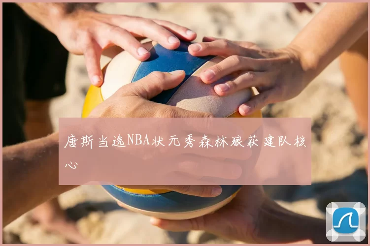 唐斯当选NBA状元秀森林狼获建队核心