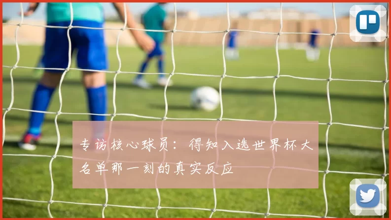 专访核心球员:得知入选世界杯大名单那一刻的真实反应