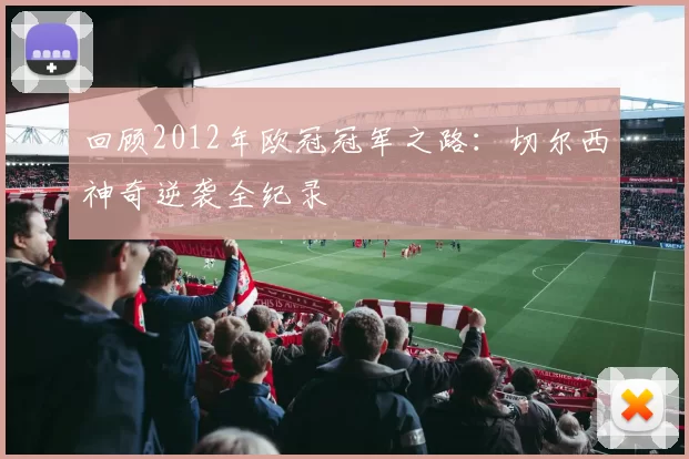 回顾2012年欧冠冠军之路:切尔西神奇逆袭全纪录