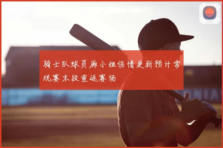 骑士队球员廊小姐伤情更新预计常规赛末段重返赛场