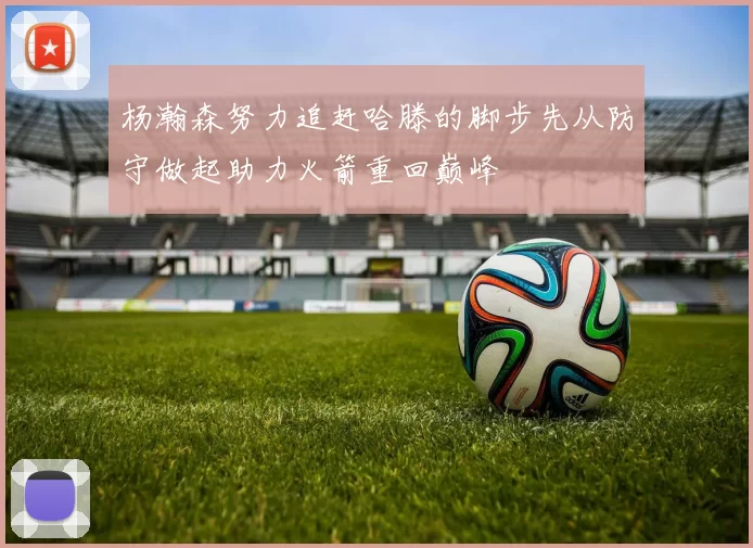 杨瀚森努力追赶哈滕的脚步先从防守做起助力火箭重回巅峰