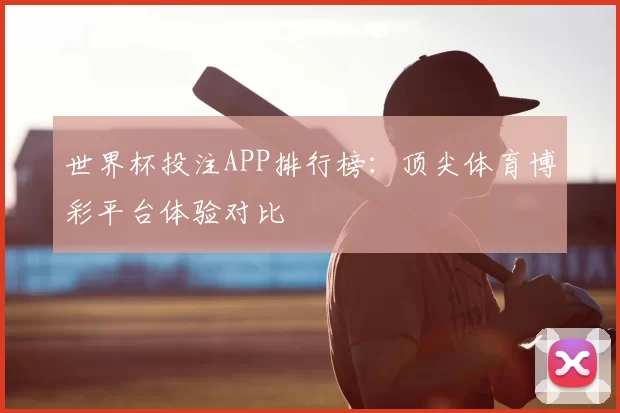 世界杯投注APP排行榜：顶尖体育博彩平台体验对比