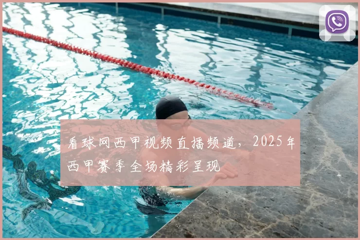 看球网西甲视频直播频道，2025年西甲赛季全场精彩呈现