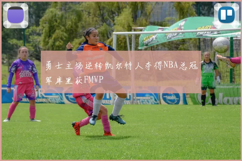 勇士主场逆转凯尔特人夺得NBA总冠军库里获FMVP