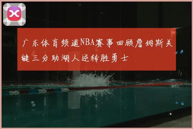 广东体育频道NBA赛事回顾詹姆斯关键三分助湖人逆转胜勇士