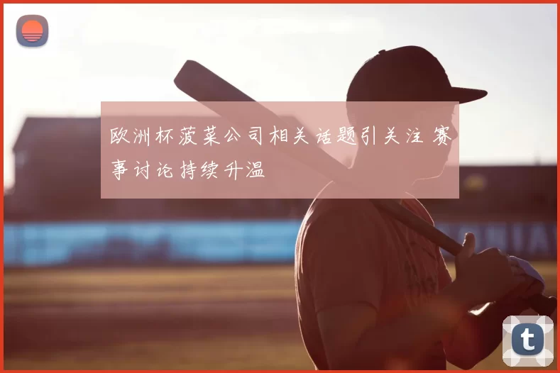 欧洲杯菠菜公司相关话题引关注 赛事讨论持续升温
