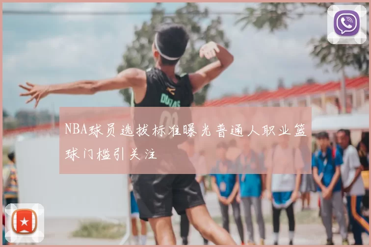 NBA球员选拔标准曝光普通人职业篮球门槛引关注