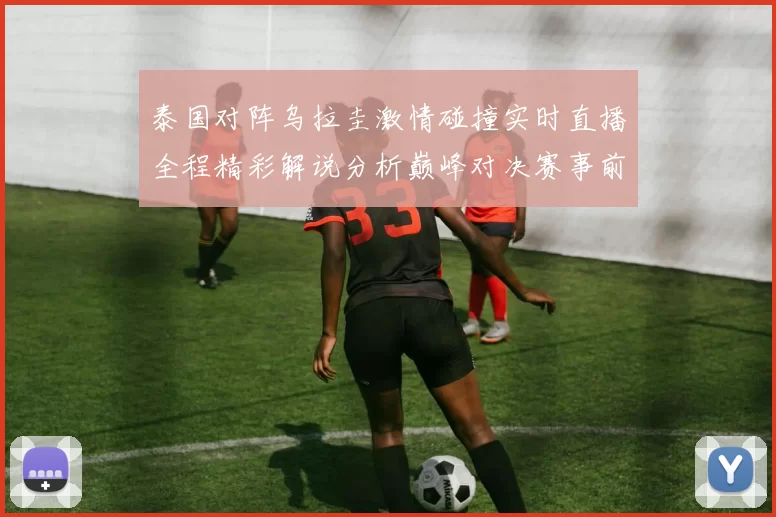 泰国对阵乌拉圭激情碰撞实时直播全程精彩解说分析巅峰对决赛事前瞻