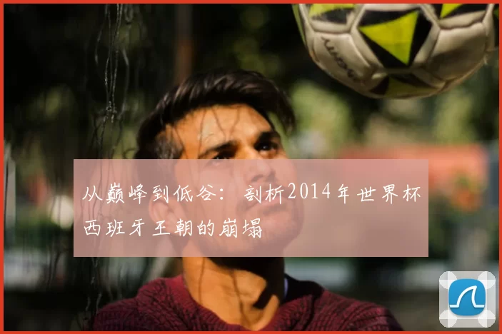 从巅峰到低谷:剖析2014年世界杯西班牙王朝的崩塌