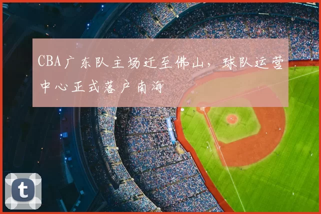 CBA广东队主场迁至佛山，球队运营中心正式落户南海