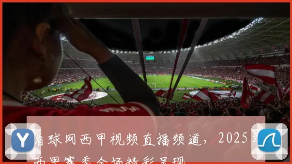 看球网西甲视频直播频道,2025年西甲赛季全场精彩呈现