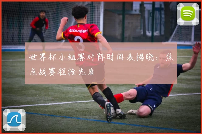 世界杯小组赛对阵时间表揭晓,焦点战赛程抢先看