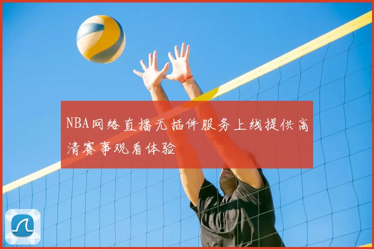 NBA网络直播无插件服务上线提供高清赛事观看体验