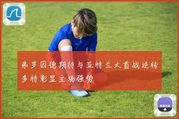 弗罗因德期待与亚特兰大首战逆转多特彰显主场强势
