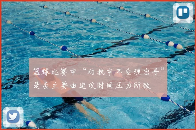 篮球比赛中“对抗中不合理出手”是否主要由进攻时间压力所致