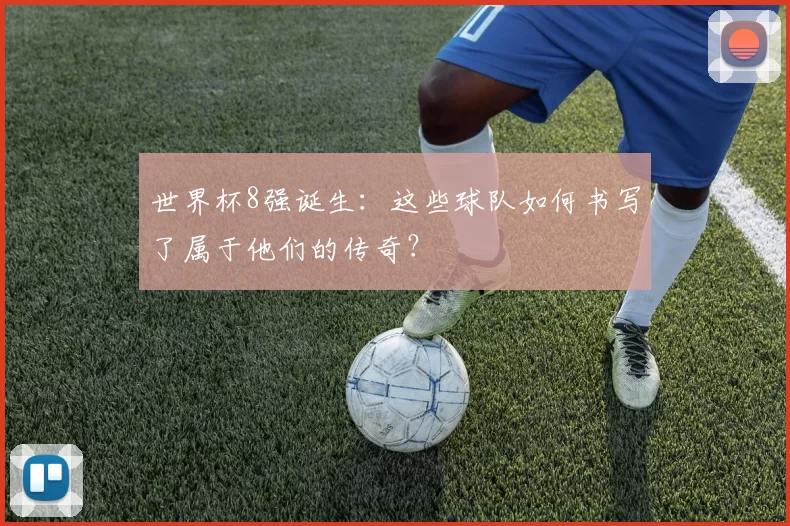 世界杯8强诞生:这些球队如何书写了属于他们的传奇?
