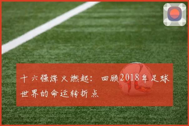 十六强烽火燃起:回顾2018年足球世界的命运转折点