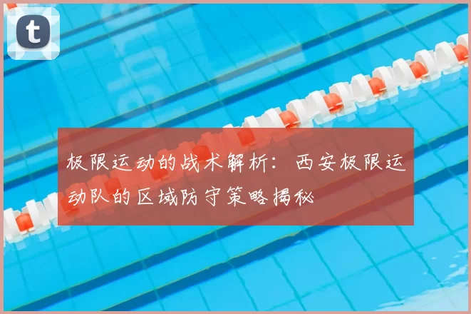 极限运动的战术解析:西安极限运动队的区域防守策略揭秘