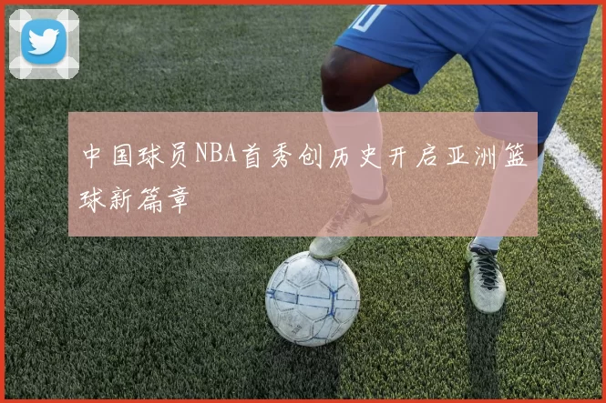 中国球员NBA首秀创历史开启亚洲篮球新篇章