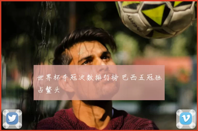 世界杯夺冠次数排行榜 巴西五冠独占鳌头